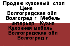 Продаю кухонный  стол › Цена ­ 2 000 - Волгоградская обл., Волгоград г. Мебель, интерьер » Кухни. Кухонная мебель   . Волгоградская обл.,Волгоград г.